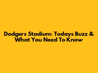 Dodgers Stadium: Today's Buzz & What You Need To Know