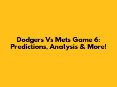 Dodgers Vs Mets Game 6: Predictions, Analysis & More!