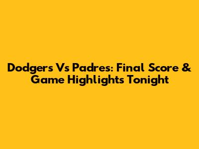 Dodgers Vs Padres: Final Score & Game Highlights Tonight