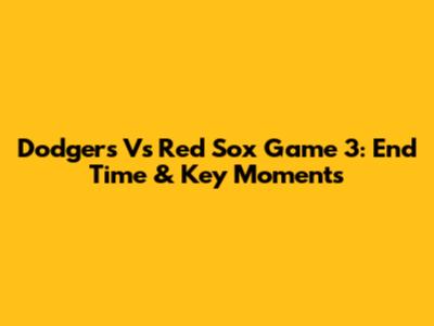 Dodgers Vs Red Sox Game 3: End Time & Key Moments