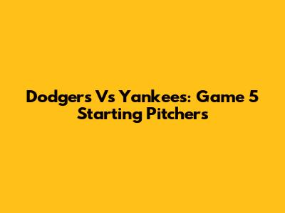 Dodgers Vs Yankees: Game 5 Starting Pitchers