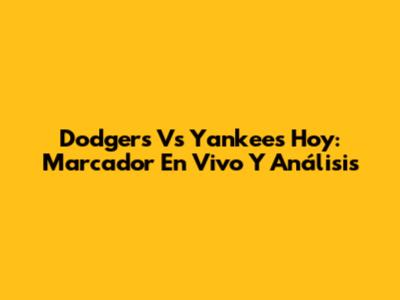 Dodgers Vs Yankees Hoy: Marcador En Vivo Y Análisis