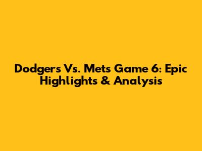 Dodgers Vs. Mets Game 6: Epic Highlights & Analysis