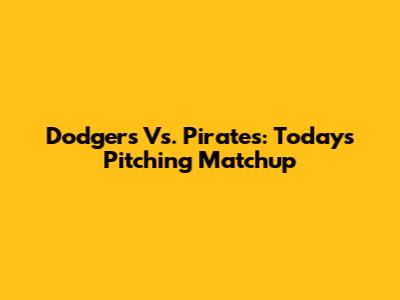 Dodgers Vs. Pirates: Today's Pitching Matchup