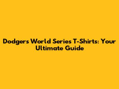 Dodgers World Series T-Shirts: Your Ultimate Guide