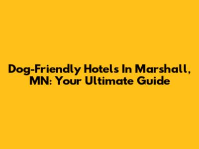 Dog-Friendly Hotels In Marshall, MN: Your Ultimate Guide