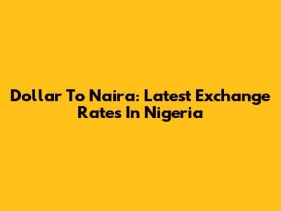Dollar To Naira: Latest Exchange Rates In Nigeria