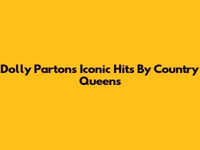Dolly Parton's Iconic Hits By Country Queens