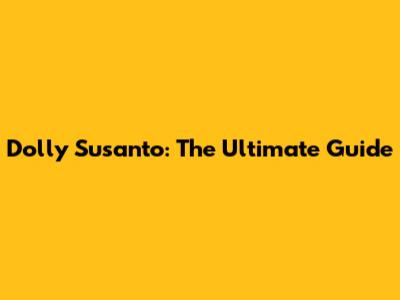 Dolly Susanto: The Ultimate Guide