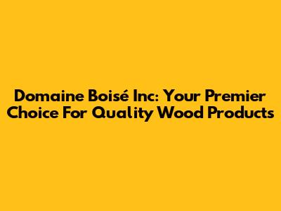 Domaine Boisé Inc: Your Premier Choice For Quality Wood Products