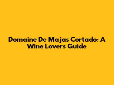 Domaine De Majas Cortado: A Wine Lover's Guide