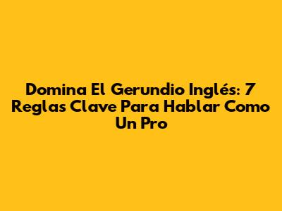 Domina El Gerundio Inglés: 7 Reglas Clave Para Hablar Como Un Pro