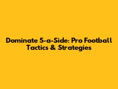 Dominate 5-a-Side: Pro Football Tactics & Strategies