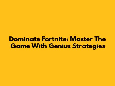 Dominate Fortnite: Master The Game With Genius Strategies