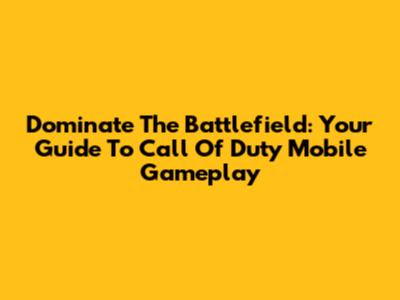 Dominate The Battlefield: Your Guide To Call Of Duty Mobile Gameplay