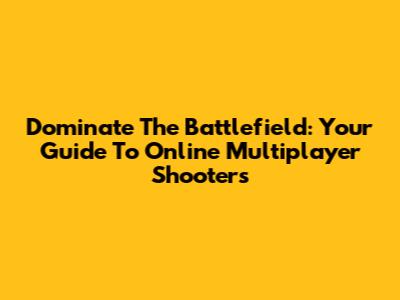 Dominate The Battlefield: Your Guide To Online Multiplayer Shooters