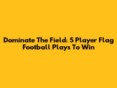 Dominate The Field: 5 Player Flag Football Plays To Win