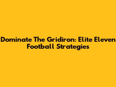 Dominate The Gridiron: Elite Eleven Football Strategies