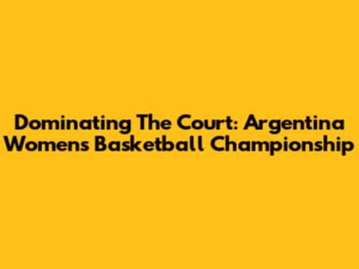 Dominating The Court: Argentina Women's Basketball Championship