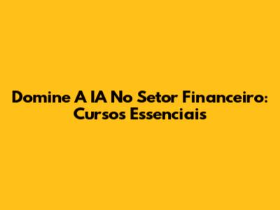 Domine A IA No Setor Financeiro: Cursos Essenciais