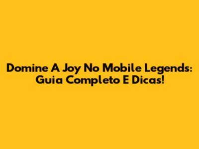 Domine A Joy No Mobile Legends: Guia Completo E Dicas!