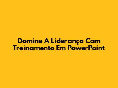 Domine A Liderança Com Treinamento Em PowerPoint