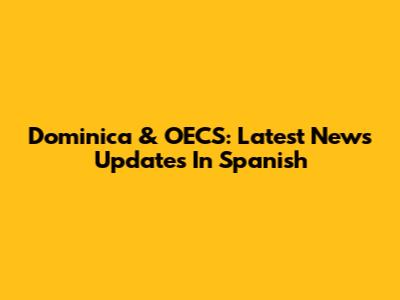 Dominica & OECS: Latest News Updates In Spanish