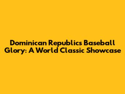 Dominican Republic's Baseball Glory: A World Classic Showcase
