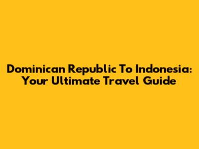 Dominican Republic To Indonesia: Your Ultimate Travel Guide