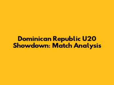 Dominican Republic U20 Showdown: Match Analysis