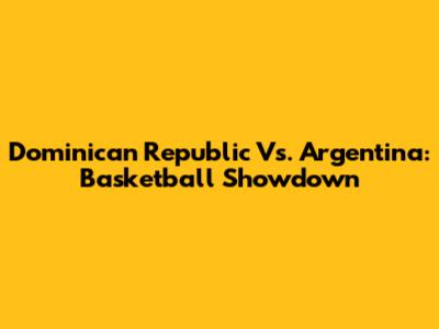 Dominican Republic Vs. Argentina: Basketball Showdown
