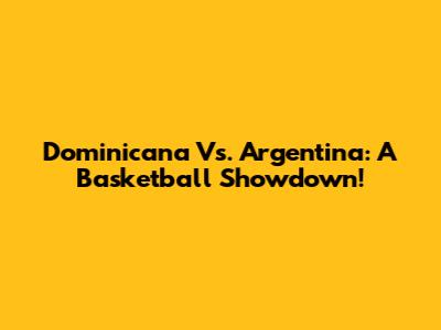 Dominicana Vs. Argentina: A Basketball Showdown!