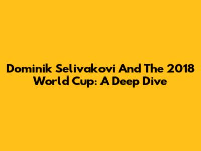 Dominik Selivakovi And The 2018 World Cup: A Deep Dive