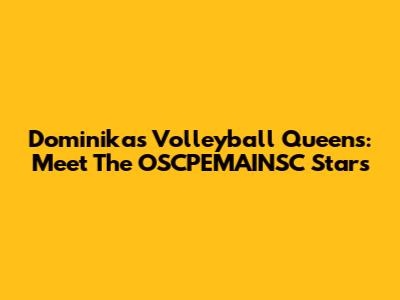 Dominika's Volleyball Queens: Meet The OSCPEMAINSC Stars