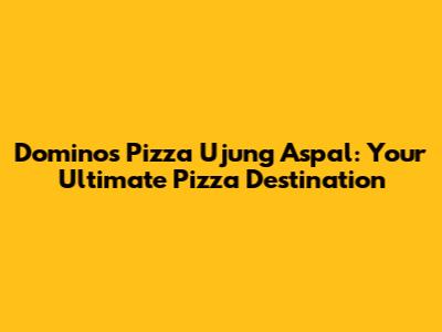 Domino's Pizza Ujung Aspal: Your Ultimate Pizza Destination