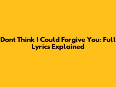 Don't Think I Could Forgive You: Full Lyrics Explained