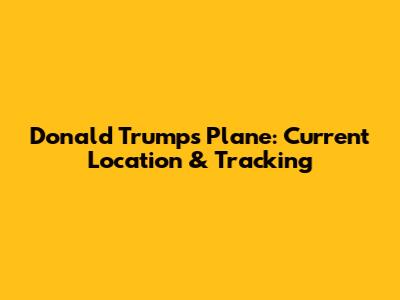 Donald Trump's Plane: Current Location & Tracking