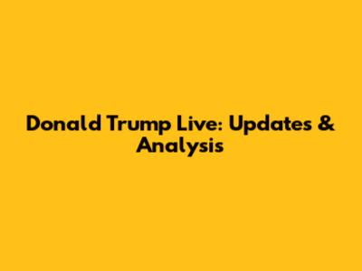 Donald Trump Live: Updates & Analysis
