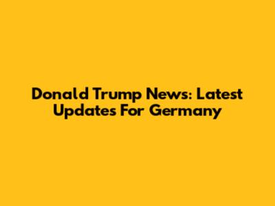 Donald Trump News: Latest Updates For Germany