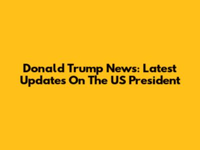 Donald Trump News: Latest Updates On The US President