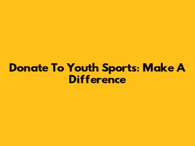 Donate To Youth Sports: Make A Difference