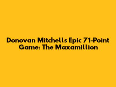 Donovan Mitchell's Epic 71-Point Game: The Maxamillion