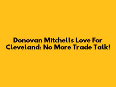 Donovan Mitchell's Love For Cleveland: No More Trade Talk!