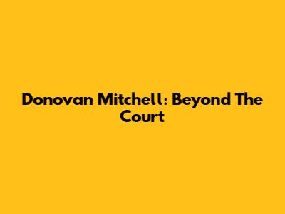 Donovan Mitchell: Beyond The Court