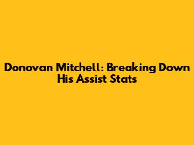 Donovan Mitchell: Breaking Down His Assist Stats