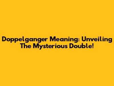 Doppelganger Meaning: Unveiling The Mysterious Double!