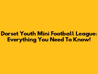 Dorset Youth Mini Football League: Everything You Need To Know!