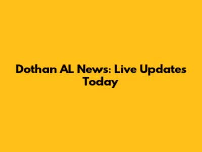 Dothan AL News: Live Updates Today