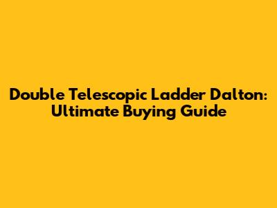Double Telescopic Ladder Dalton: Ultimate Buying Guide