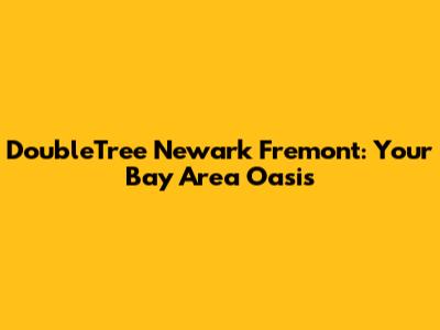 DoubleTree Newark Fremont: Your Bay Area Oasis